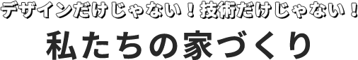 デザインだけじゃない！技術だけじゃない！　私たちの家づくり