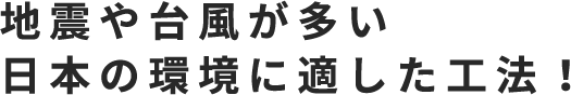 地震や台風が多い日本の環境に適した工法