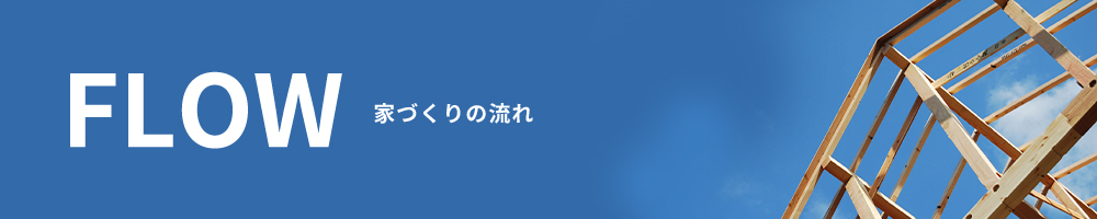 FLOW 家づくりの流れ