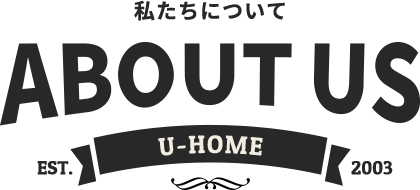 私たちについて　ABOUT US　EST.U-HOME 2003