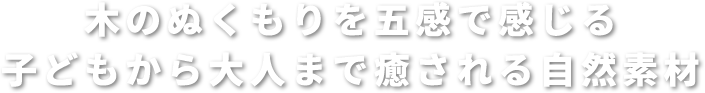 木のぬくもりを五感で感じる　子どもから大人まで癒される自然素材