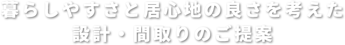 暮らしやすさと居心地の良さを考えた 設計・間取りのご提案