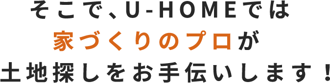 そこで、U-HOMEでは家づくりのプロが土地探しをお手伝いします！