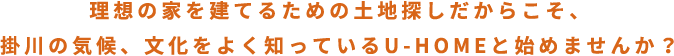 理想の家を建てるための土地探しだからこそ、 掛川の気候、文化をよく知っているU-HOMEと始めませんか？