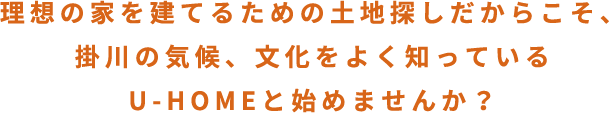 理想の家を建てるための土地探しだからこそ、 掛川の気候、文化をよく知っているU-HOMEと始めませんか？