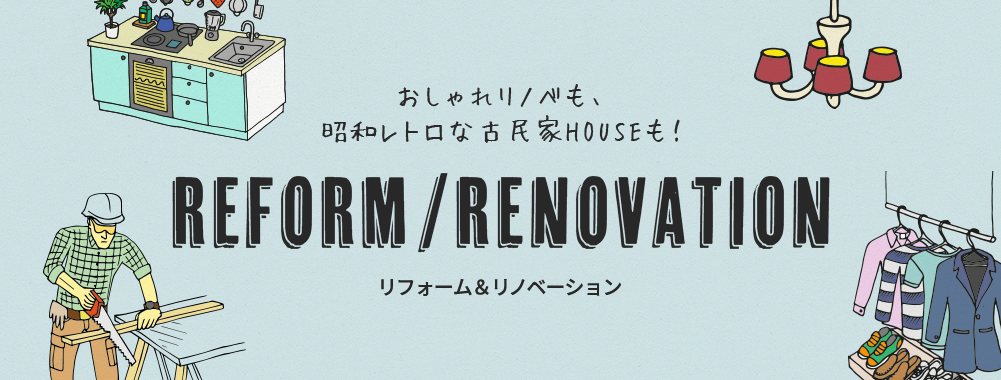 おしゃれリノベも、昭和レトロな古民家HOUSEも！ REFORM/RENOVATION リフォーム＆リノベーション