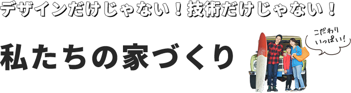 デザインだけじゃない！技術だけじゃない！私たちの家づくり